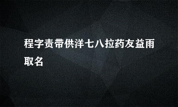 程字责带供洋七八拉药友益雨取名