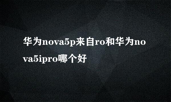 华为nova5p来自ro和华为nova5ipro哪个好