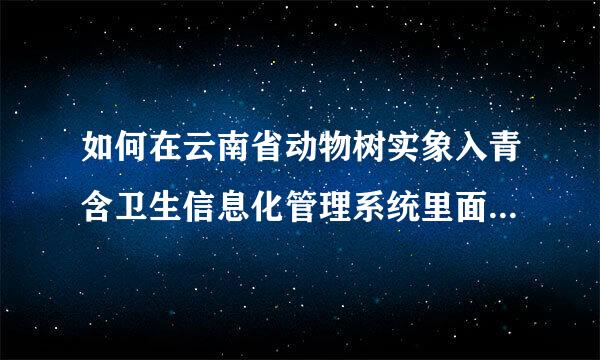 如何在云南省动物树实象入青含卫生信息化管理系统里面打印合格证明