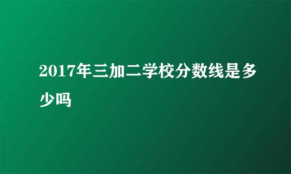 2017年三加二学校分数线是多少吗