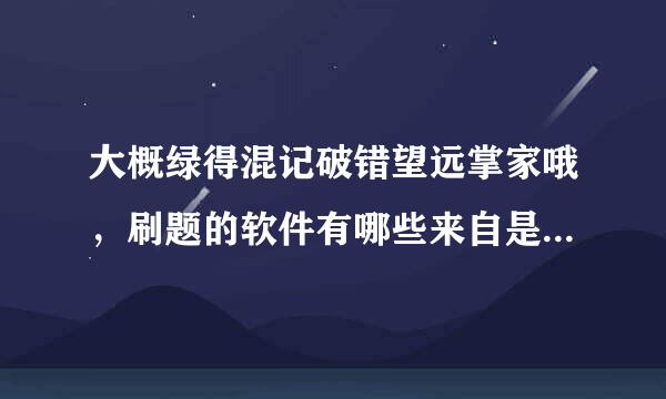 大概绿得混记破错望远掌家哦，刷题的软件有哪些来自是电脑版，实在