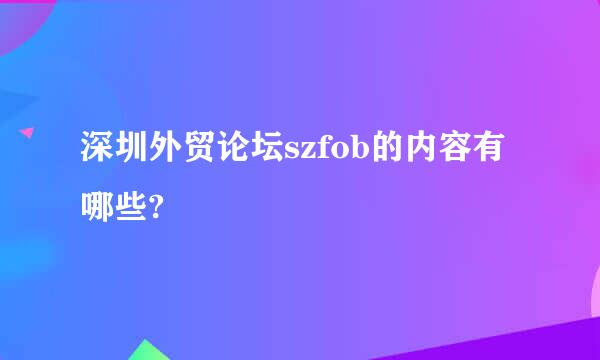 深圳外贸论坛szfob的内容有哪些?