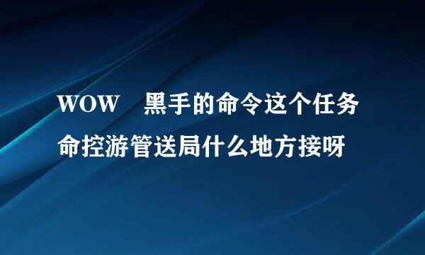 WOW 黑手的命令这个任务命控游管送局什么地方接呀