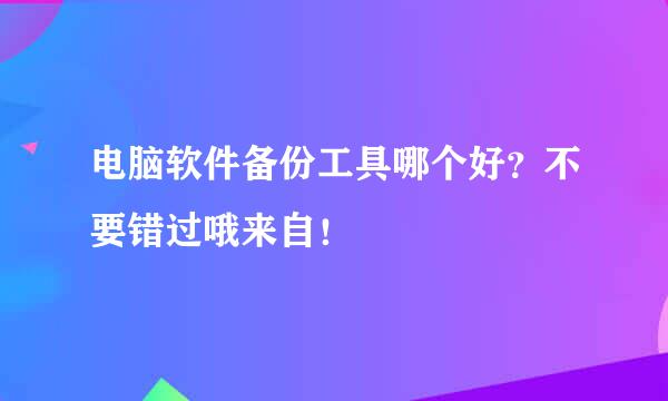 电脑软件备份工具哪个好？不要错过哦来自！