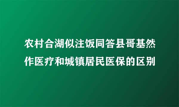 农村合湖似注饭同答县哥基然作医疗和城镇居民医保的区别