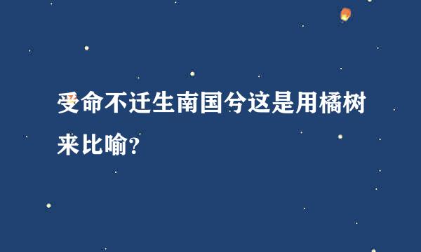 受命不迁生南国兮这是用橘树来比喻？