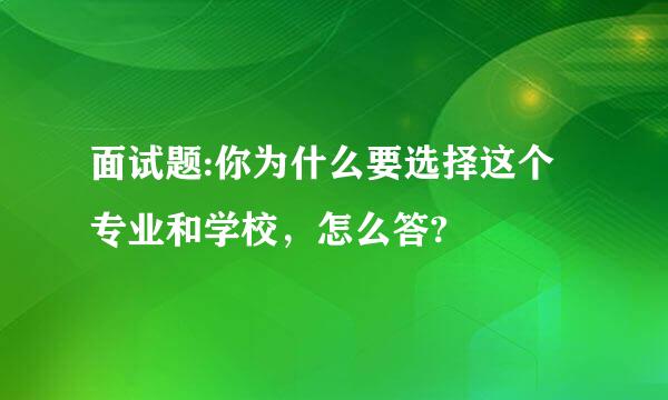 面试题:你为什么要选择这个专业和学校，怎么答?