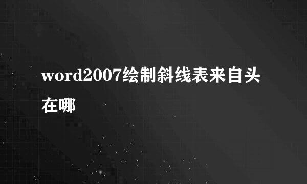 word2007绘制斜线表来自头在哪