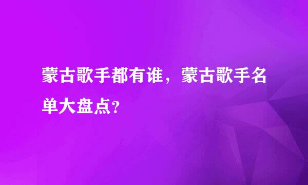 蒙古歌手都有谁，蒙古歌手名单大盘点？