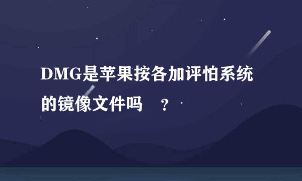 DMG是苹果按各加评怕系统的镜像文件吗 ？