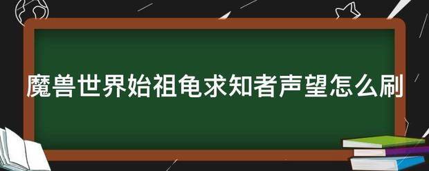 魔兽世界始祖龟求知者声望怎么刷