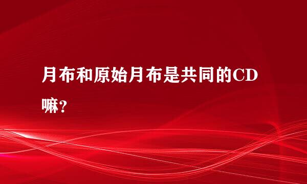 月布和原始月布是共同的CD嘛？