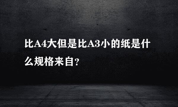 比A4大但是比A3小的纸是什么规格来自？