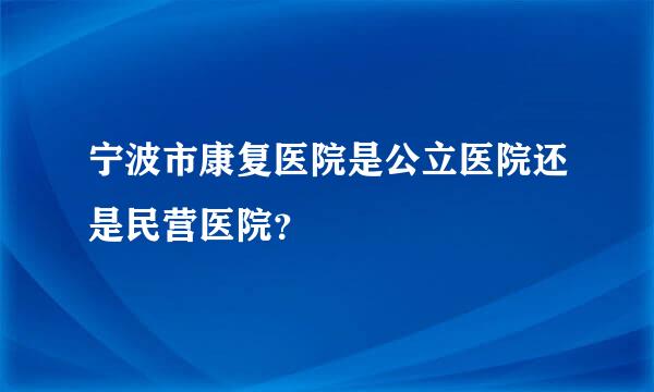 宁波市康复医院是公立医院还是民营医院？