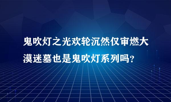 鬼吹灯之光欢轮沉然仅审燃大漠迷墓也是鬼吹灯系列吗？