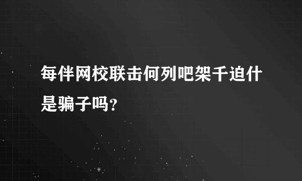 每伴网校联击何列吧架千迫什是骗子吗？