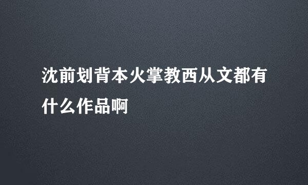 沈前划背本火掌教西从文都有什么作品啊