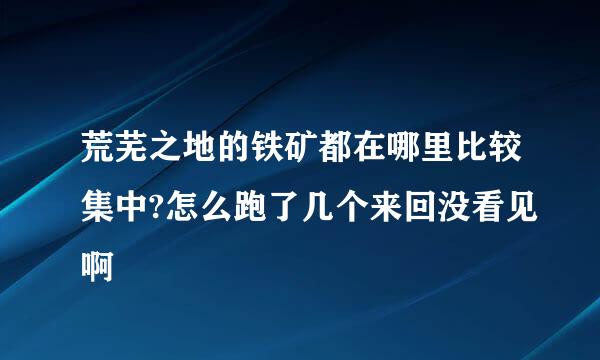 荒芜之地的铁矿都在哪里比较集中?怎么跑了几个来回没看见啊