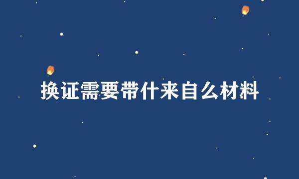 换证需要带什来自么材料