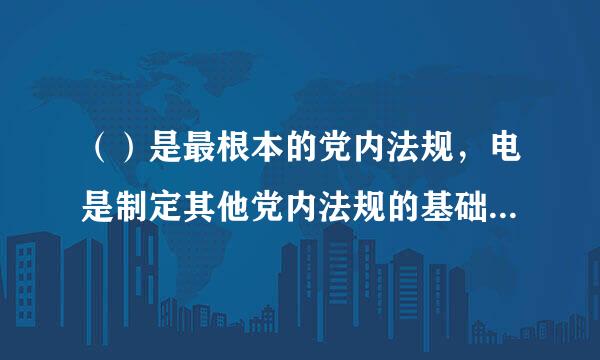 （）是最根本的党内法规，电是制定其他党内法规的基础和依据。(1.0分)