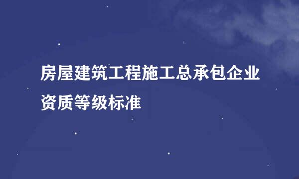 房屋建筑工程施工总承包企业资质等级标准