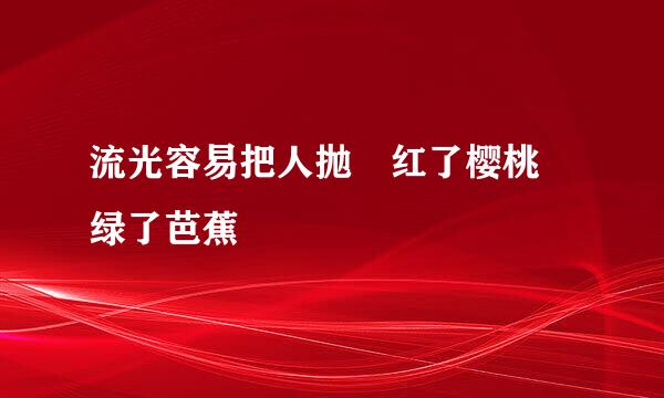 流光容易把人抛 红了樱桃 绿了芭蕉