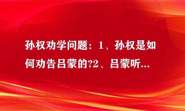 孙权劝学问题：1、孙权是如何劝告吕蒙的?2、吕蒙听从孙权的劝告?结果怎样?燃需即3、文...