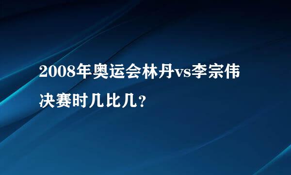 2008年奥运会林丹vs李宗伟决赛时几比几？