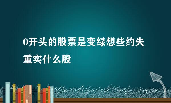 0开头的股票是变绿想些约失重实什么股