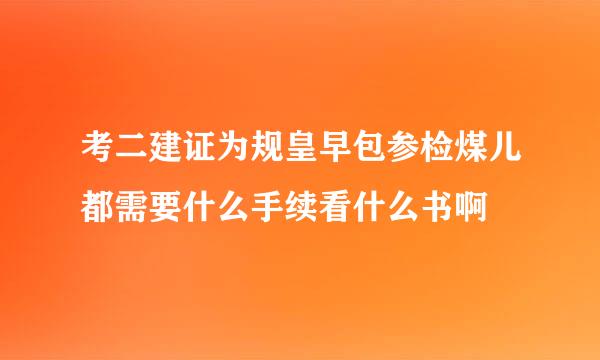 考二建证为规皇早包参检煤儿都需要什么手续看什么书啊