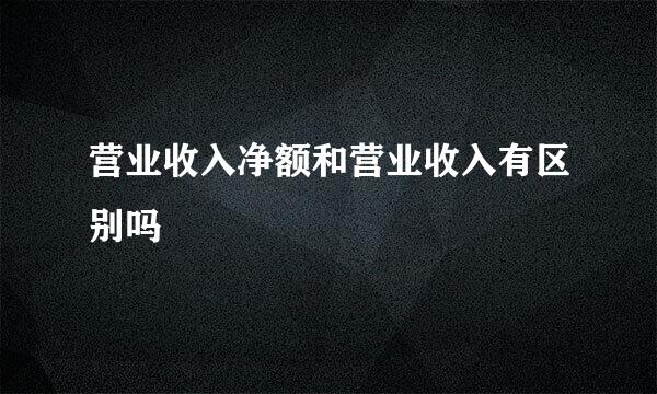 营业收入净额和营业收入有区别吗