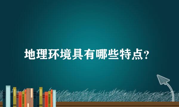 地理环境具有哪些特点？