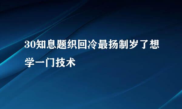 30知息题织回冷最扬制岁了想学一门技术