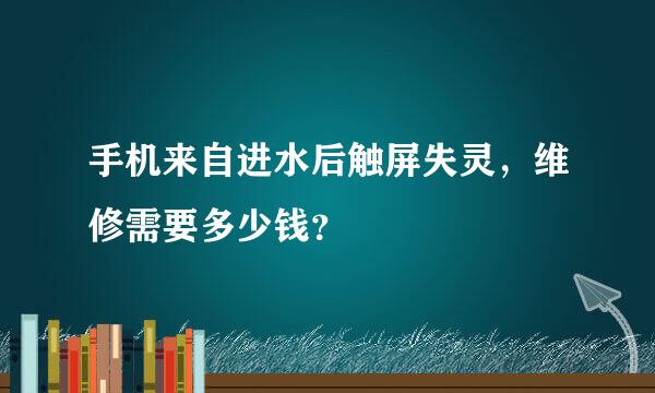 手机来自进水后触屏失灵，维修需要多少钱？