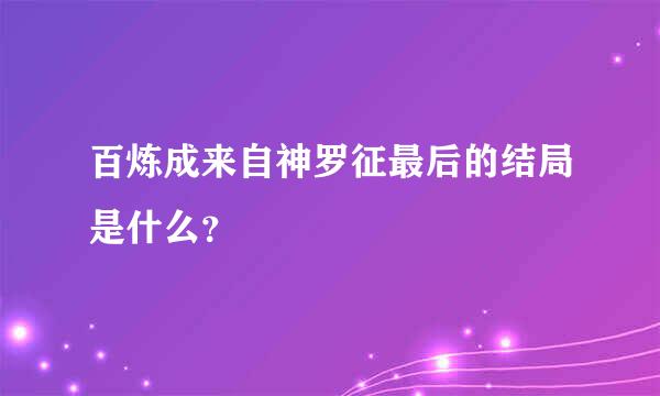 百炼成来自神罗征最后的结局是什么？