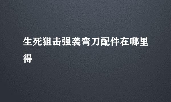 生死狙击强袭弯刀配件在哪里得