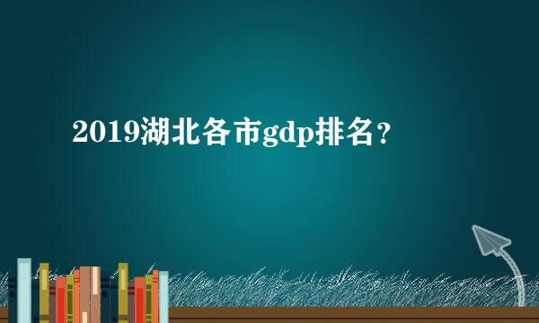 2019湖北各市gdp排名？