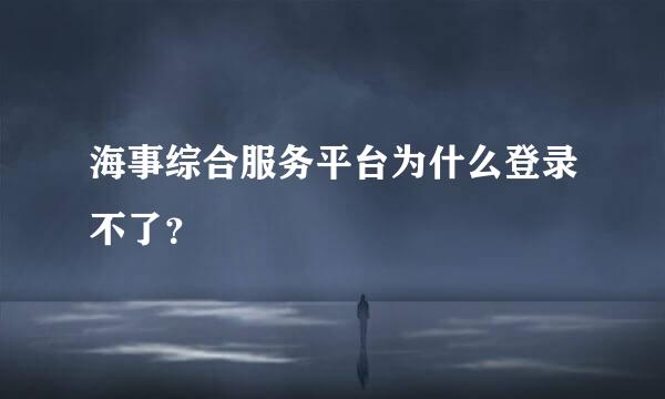 海事综合服务平台为什么登录不了？