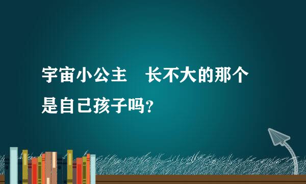 宇宙小公主 长不大的那个 是自己孩子吗？