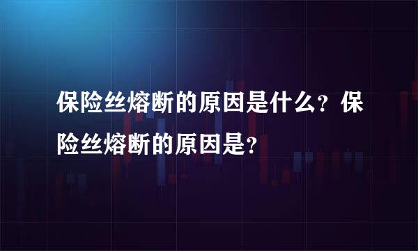 保险丝熔断的原因是什么？保险丝熔断的原因是？