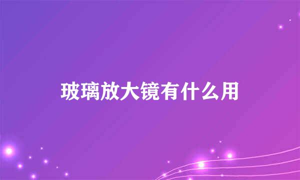 玻璃放大镜有什么用