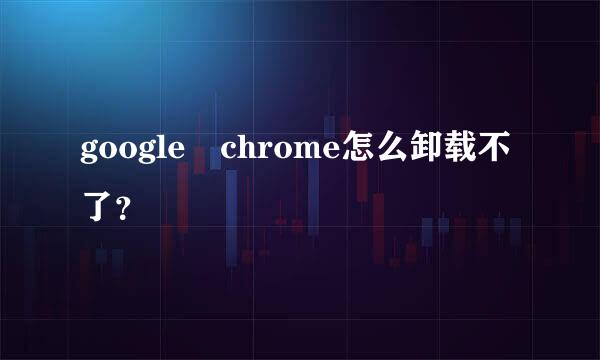 google chrome怎么卸载不了？