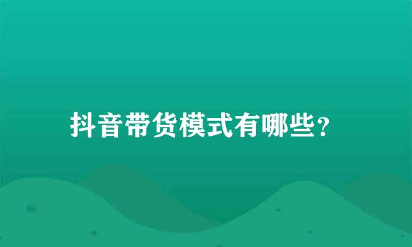 抖音带货模式有哪些？