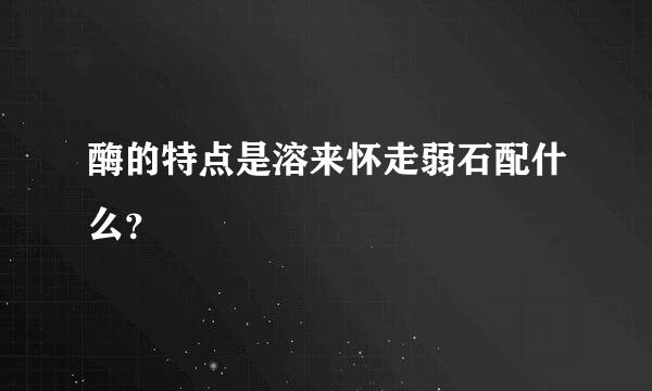 酶的特点是溶来怀走弱石配什么？