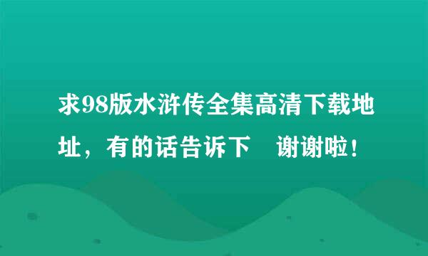 求98版水浒传全集高清下载地址，有的话告诉下 谢谢啦！