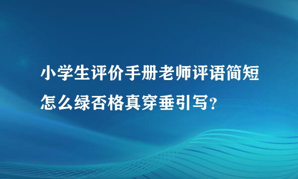 小学生评价手册老师评语简短怎么绿否格真穿垂引写？