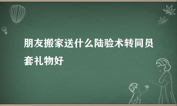 朋友搬家送什么陆验术转同员套礼物好