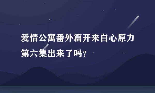 爱情公寓番外篇开来自心原力第六集出来了吗？