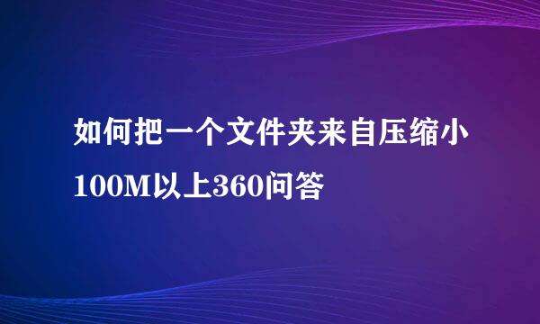 如何把一个文件夹来自压缩小100M以上360问答