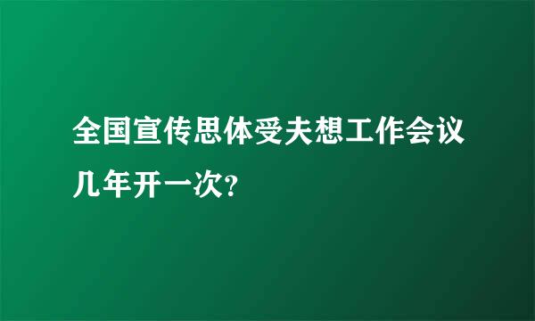 全国宣传思体受夫想工作会议几年开一次？